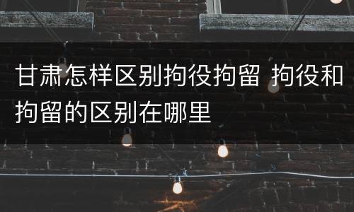 甘肃怎样区别拘役拘留 拘役和拘留的区别在哪里