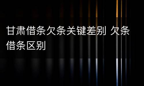 甘肃借条欠条关键差别 欠条 借条区别