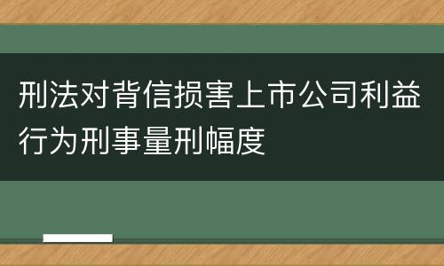 刑法对背信损害上市公司利益行为刑事量刑幅度