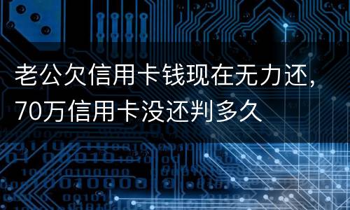 老公欠信用卡钱现在无力还，70万信用卡没还判多久