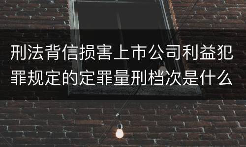 刑法背信损害上市公司利益犯罪规定的定罪量刑档次是什么样的