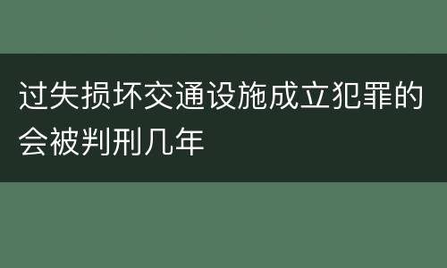 过失损坏交通设施成立犯罪的会被判刑几年