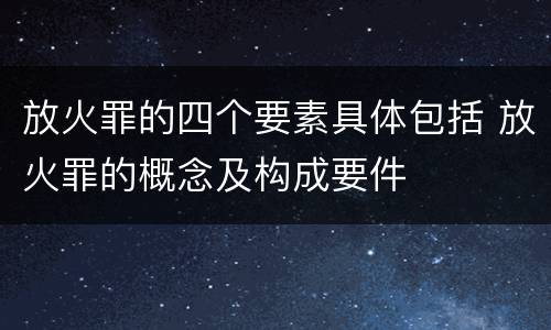 放火罪的四个要素具体包括 放火罪的概念及构成要件