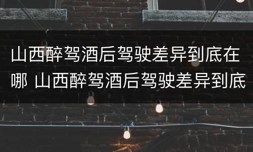 山西醉驾酒后驾驶差异到底在哪 山西醉驾酒后驾驶差异到底在哪查
