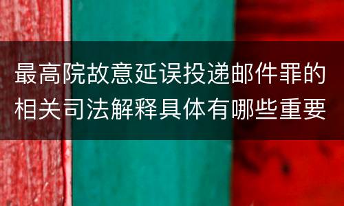 最高院故意延误投递邮件罪的相关司法解释具体有哪些重要内容