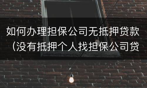如何办理担保公司无抵押贷款（没有抵押个人找担保公司贷款）