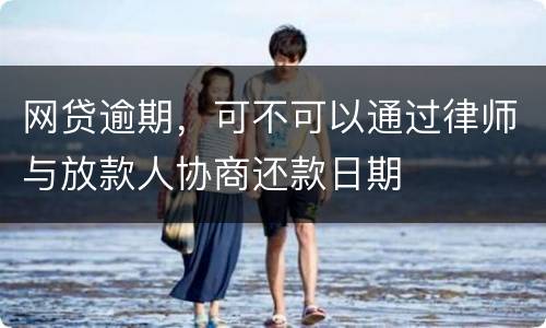网贷逾期，可不可以通过律师与放款人协商还款日期