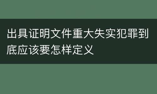 出具证明文件重大失实犯罪到底应该要怎样定义