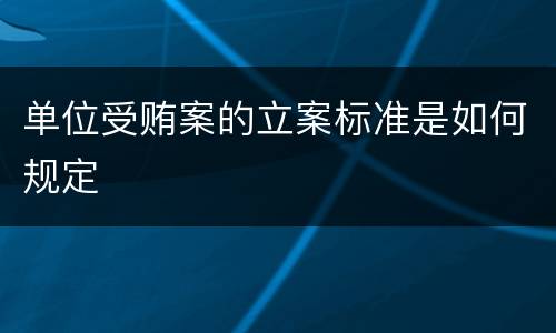 单位受贿案的立案标准是如何规定