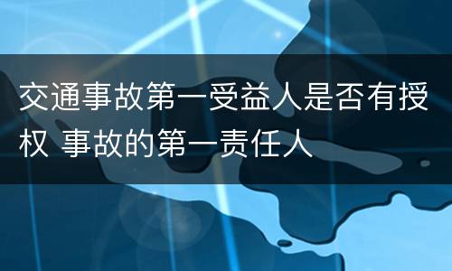 交通事故第一受益人是否有授权 事故的第一责任人
