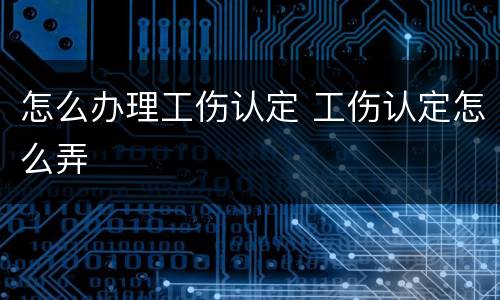 怎么办理工伤认定 工伤认定怎么弄