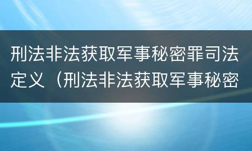 刑法非法获取军事秘密罪司法定义（刑法非法获取军事秘密罪司法定义是什么）