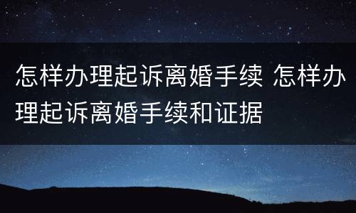 怎样办理起诉离婚手续 怎样办理起诉离婚手续和证据