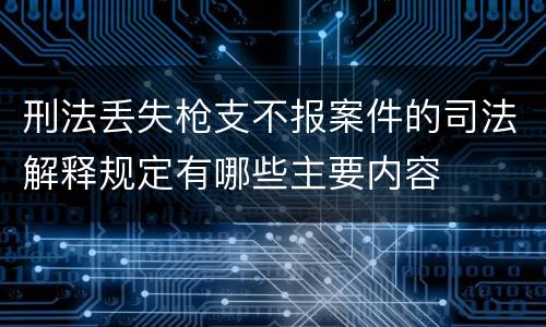 刑法丢失枪支不报案件的司法解释规定有哪些主要内容