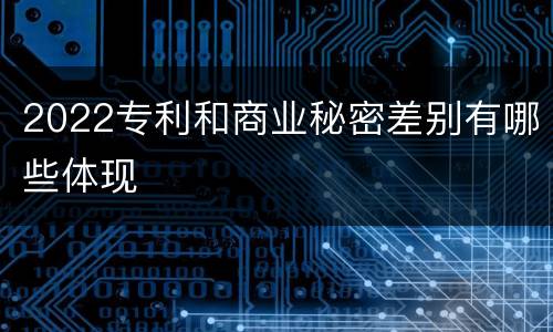 2022专利和商业秘密差别有哪些体现