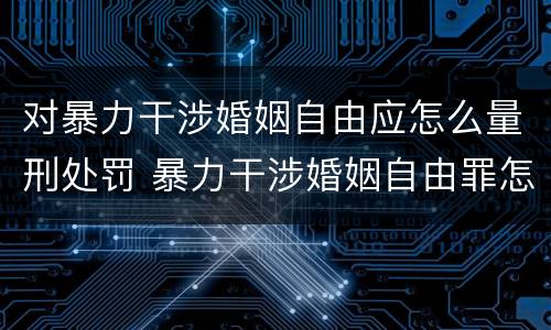 对暴力干涉婚姻自由应怎么量刑处罚 暴力干涉婚姻自由罪怎么判刑