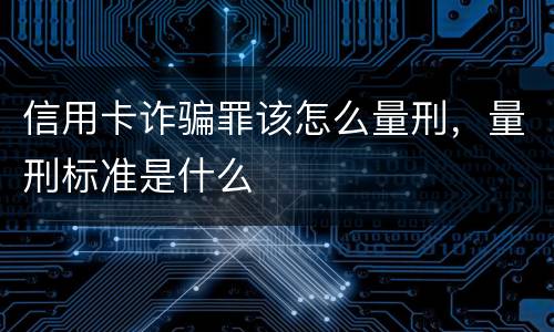 信用卡诈骗罪该怎么量刑，量刑标准是什么