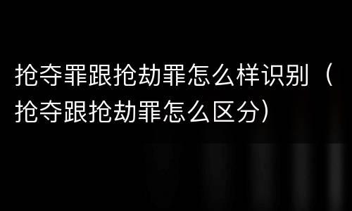 抢夺罪跟抢劫罪怎么样识别（抢夺跟抢劫罪怎么区分）