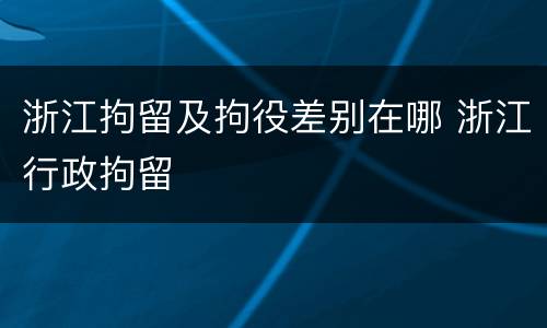 浙江拘留及拘役差别在哪 浙江行政拘留