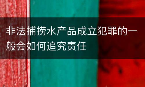 非法捕捞水产品成立犯罪的一般会如何追究责任