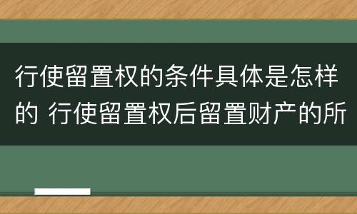 行使留置权的条件具体是怎样的 行使留置权后留置财产的所有权归谁