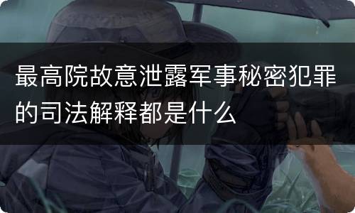 最高院故意泄露军事秘密犯罪的司法解释都是什么