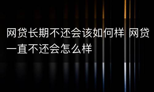 网贷长期不还会该如何样 网贷一直不还会怎么样