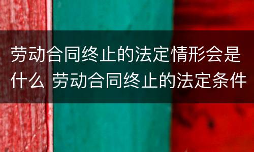 劳动合同终止的法定情形会是什么 劳动合同终止的法定条件