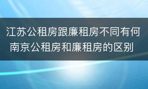 江苏公租房跟廉租房不同有何 南京公租房和廉租房的区别