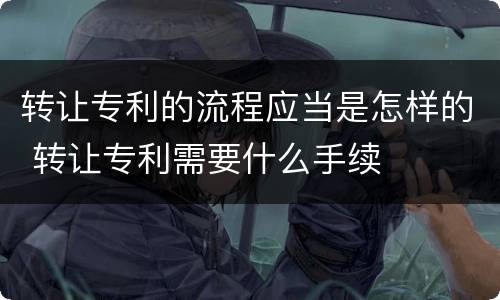 转让专利的流程应当是怎样的 转让专利需要什么手续