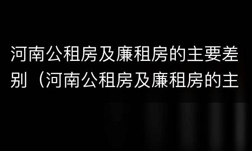 河南公租房及廉租房的主要差别（河南公租房及廉租房的主要差别是什么）