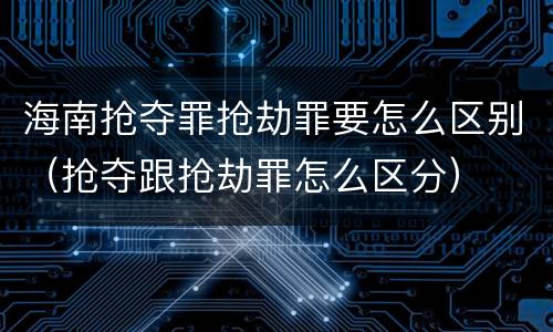 海南抢夺罪抢劫罪要怎么区别（抢夺跟抢劫罪怎么区分）