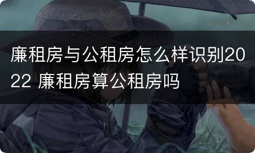 廉租房与公租房怎么样识别2022 廉租房算公租房吗