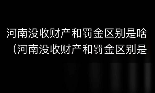 河南没收财产和罚金区别是啥（河南没收财产和罚金区别是啥呢）