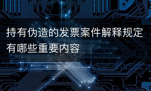 持有伪造的发票案件解释规定有哪些重要内容