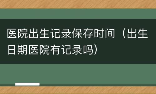医院出生记录保存时间（出生日期医院有记录吗）