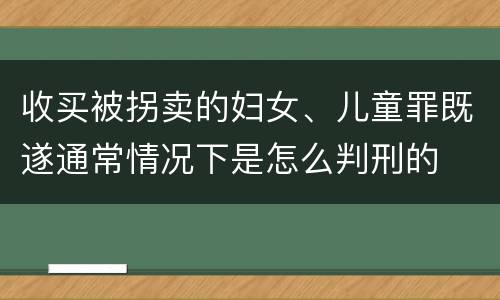 收买被拐卖的妇女、儿童罪既遂通常情况下是怎么判刑的