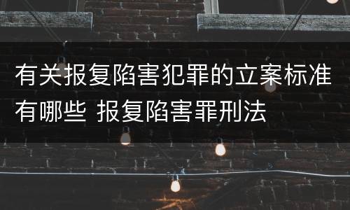 有关报复陷害犯罪的立案标准有哪些 报复陷害罪刑法