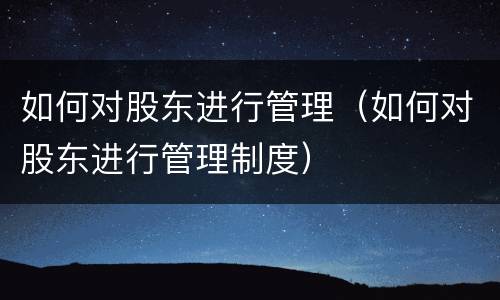 如何对股东进行管理（如何对股东进行管理制度）