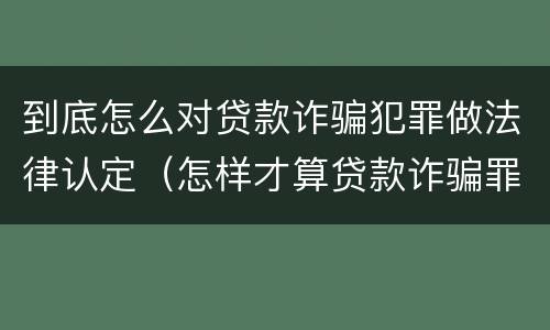 到底怎么对贷款诈骗犯罪做法律认定（怎样才算贷款诈骗罪）
