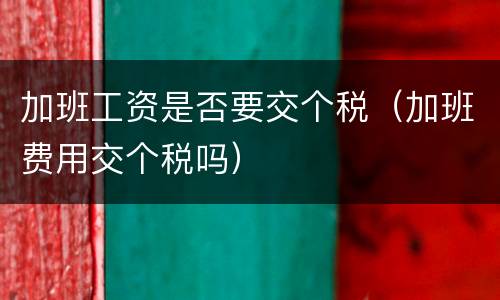 加班工资是否要交个税（加班费用交个税吗）