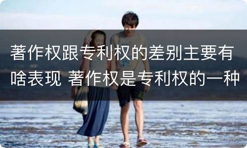 著作权跟专利权的差别主要有啥表现 著作权是专利权的一种吗