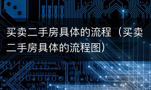 买卖二手房具体的流程（买卖二手房具体的流程图）