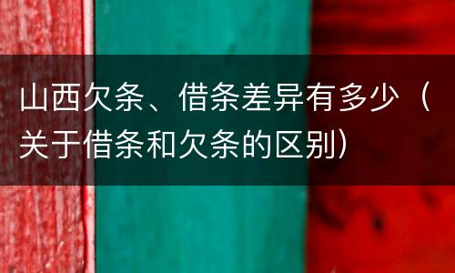 山西欠条、借条差异有多少（关于借条和欠条的区别）