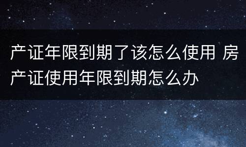 产证年限到期了该怎么使用 房产证使用年限到期怎么办