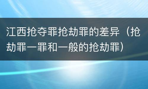 江西抢夺罪抢劫罪的差异（抢劫罪一罪和一般的抢劫罪）
