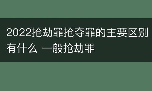 2022抢劫罪抢夺罪的主要区别有什么 一般抢劫罪