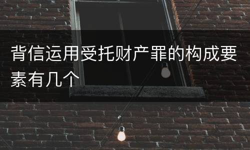 背信运用受托财产罪的构成要素有几个