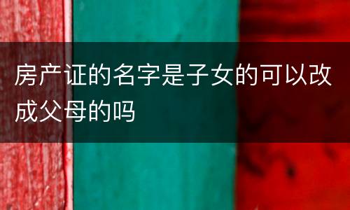 房产证的名字是子女的可以改成父母的吗