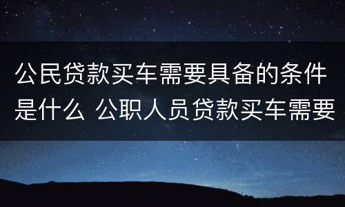 公民贷款买车需要具备的条件是什么 公职人员贷款买车需要什么手续